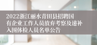 2022浙江丽水青田县招聘国有企业工作人员放弃考察及递补入围体检人员名单公告