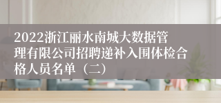 2022浙江丽水南城大数据管理有限公司招聘递补入围体检合格人员名单（二）