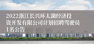 2022浙江长兴环太湖经济投资开发有限公司计划招聘驾驶员1名公告