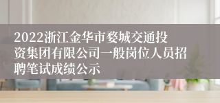 2022浙江金华市婺城交通投资集团有限公司一般岗位人员招聘笔试成绩公示