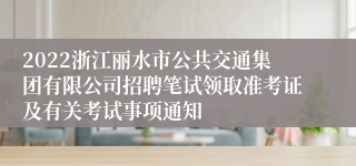 2022浙江丽水市公共交通集团有限公司招聘笔试领取准考证及有关考试事项通知