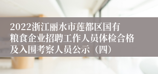 2022浙江丽水市莲都区国有粮食企业招聘工作人员体检合格及入围考察人员公示（四）