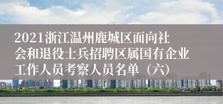 2021浙江温州鹿城区面向社会和退役士兵招聘区属国有企业工作人员考察人员名单（六）