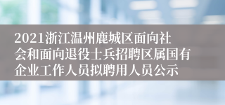 2021浙江温州鹿城区面向社会和面向退役士兵招聘区属国有企业工作人员拟聘用人员公示