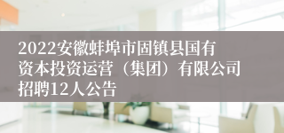 2022安徽蚌埠市固镇县国有资本投资运营（集团）有限公司招聘12人公告