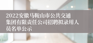 2022安徽马鞍山市公共交通集团有限责任公司招聘拟录用人员名单公示