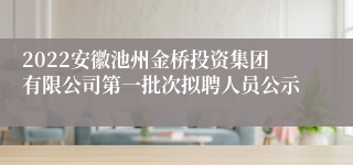 2022安徽池州金桥投资集团有限公司第一批次拟聘人员公示