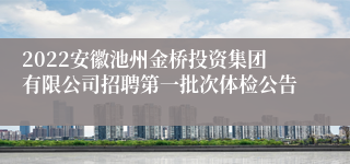 2022安徽池州金桥投资集团有限公司招聘第一批次体检公告