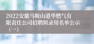 2022安徽马鞍山港华燃气有限责任公司招聘拟录用名单公示（一）