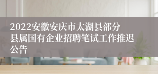 2022安徽安庆市太湖县部分县属国有企业招聘笔试工作推迟公告
