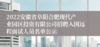 2022安徽省阜阳合肥现代产业园区投资有限公司招聘入围远程面试人员名单公示