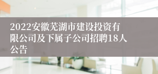 2022安徽芜湖市建设投资有限公司及下属子公司招聘18人公告