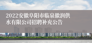 2022安徽阜阳市临泉徽润供水有限公司招聘补充公告