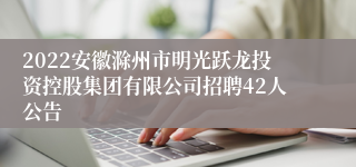 2022安徽滁州市明光跃龙投资控股集团有限公司招聘42人公告