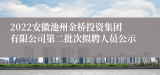 2022安徽池州金桥投资集团有限公司第二批次拟聘人员公示