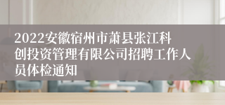 2022安徽宿州市萧县张江科创投资管理有限公司招聘工作人员体检通知