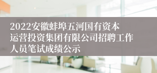 2022安徽蚌埠五河国有资本运营投资集团有限公司招聘工作人员笔试成绩公示
