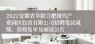 2022安徽省阜阳合肥现代产业园区投资有限公司招聘笔试成绩、资格复审及面试公告