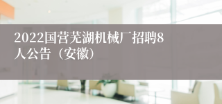 2022国营芜湖机械厂招聘8人公告（安徽）