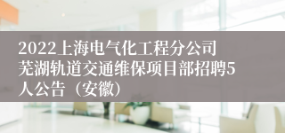 2022上海电气化工程分公司芜湖轨道交通维保项目部招聘5人公告（安徽）