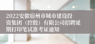 2022安徽宿州市城市建设投资集团（控股）有限公司招聘延期打印笔试准考证通知