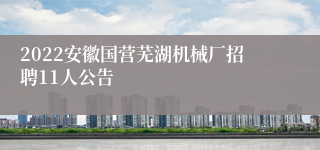 2022安徽国营芜湖机械厂招聘11人公告