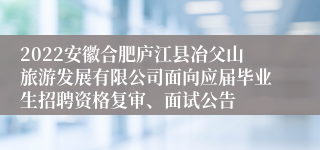 2022安徽合肥庐江县冶父山旅游发展有限公司面向应届毕业生招聘资格复审、面试公告