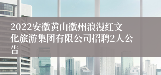 2022安徽黄山徽州浪漫红文化旅游集团有限公司招聘2人公告