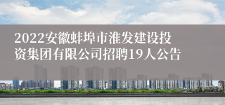 2022安徽蚌埠市淮发建设投资集团有限公司招聘19人公告