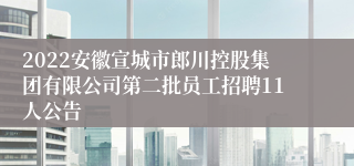 2022安徽宣城市郎川控股集团有限公司第二批员工招聘11人公告