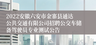 2022安徽六安市金寨县通达公共交通有限公司招聘公交车储备驾驶员专业测试公告