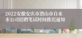 2022安徽安庆市潜山市自来水公司招聘笔试时间推迟通知