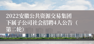 2022安徽公共资源交易集团下属子公司社会招聘4人公告（第二轮）