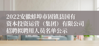 2022安徽蚌埠市固镇县国有资本投资运营（集团）有限公司招聘拟聘用人员名单公示