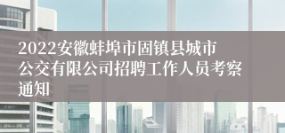 2022安徽蚌埠市固镇县城市公交有限公司招聘工作人员考察通知