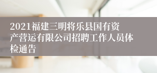 2021福建三明将乐县国有资产营运有限公司招聘工作人员体检通告