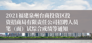 2021福建泉州台商投资区投资招商局有限责任公司招聘人员笔（面）试综合成绩等通知