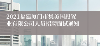 2021福建厦门市集美国投置业有限公司人员招聘面试通知