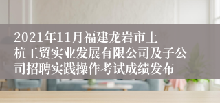 2021年11月福建龙岩市上杭工贸实业发展有限公司及子公司招聘实践操作考试成绩发布