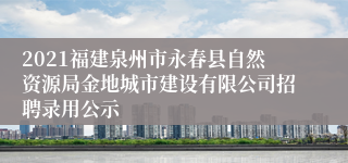 2021福建泉州市永春县自然资源局金地城市建设有限公司招聘录用公示