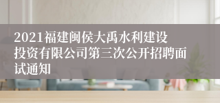 2021福建闽侯大禹水利建设投资有限公司第三次公开招聘面试通知