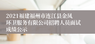 2021福建福州市连江县金凤环卫服务有限公司招聘人员面试成绩公示