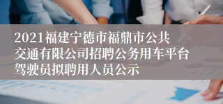2021福建宁德市福鼎市公共交通有限公司招聘公务用车平台驾驶员拟聘用人员公示