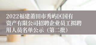 2022福建莆田市秀屿区国有资产有限公司招聘企业员工拟聘用人员名单公示（第二批）