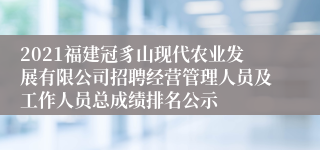 2021福建冠豸山现代农业发展有限公司招聘经营管理人员及工作人员总成绩排名公示