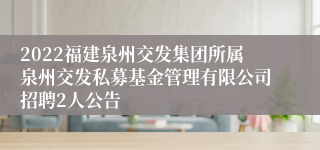 2022福建泉州交发集团所属泉州交发私募基金管理有限公司招聘2人公告