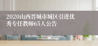 2020山西晋城市城区引进优秀专任教师65人公告