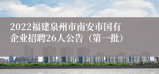 2022福建泉州市南安市国有企业招聘26人公告（第一批）