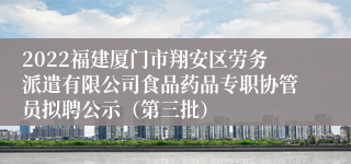 2022福建厦门市翔安区劳务派遣有限公司食品药品专职协管员拟聘公示（第三批）