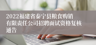 2022福建省泰宁县粮食购销有限责任公司招聘面试资格复核通告